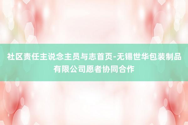 社区责任主说念主员与志首页-无锡世华包装制品有限公司愿者协同合作