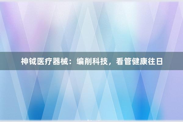 神钺医疗器械:编削科技,看管健康往日