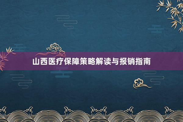 山西医疗保障策略解读与报销指南